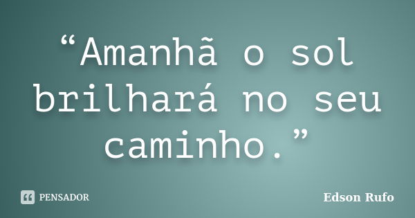 “Amanhã o sol brilhará no seu caminho.”... Frase de Edson Rufo.