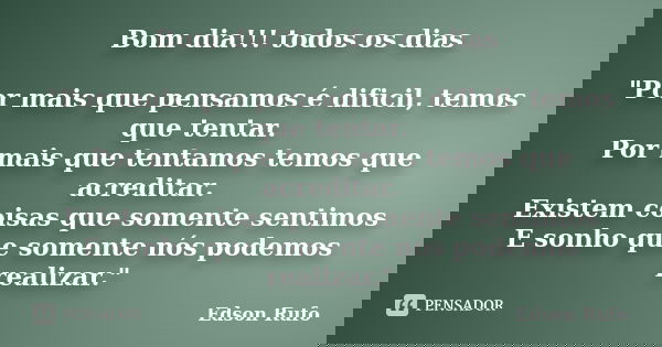 Bom dia!!! todos os dias "Por mais que pensamos é dificil, temos que tentar. Por mais que tentamos temos que acreditar. Existem coisas que somente sentimos... Frase de Edson Rufo.