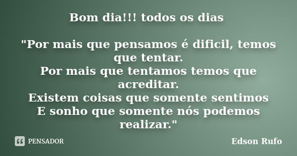 Bom dia!!! todos os dias "Por mais que pensamos é dificil, temos que tentar. Por mais que tentamos temos que acreditar. Existem coisas que somente sentimos... Frase de Edson Rufo.