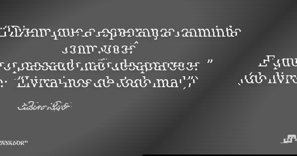 “Dizem que a esperança caminha com você. E que o passado não desaparece.” (do livro: “Livrai-nos de todo mal”)... Frase de Edson Rufo.