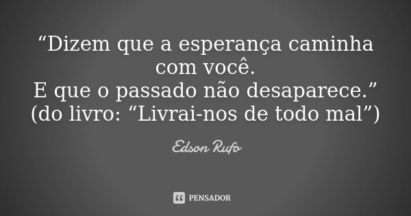 “Dizem que a esperança caminha com você. E que o passado não desaparece.” (do livro: “Livrai-nos de todo mal”)... Frase de Edson Rufo.