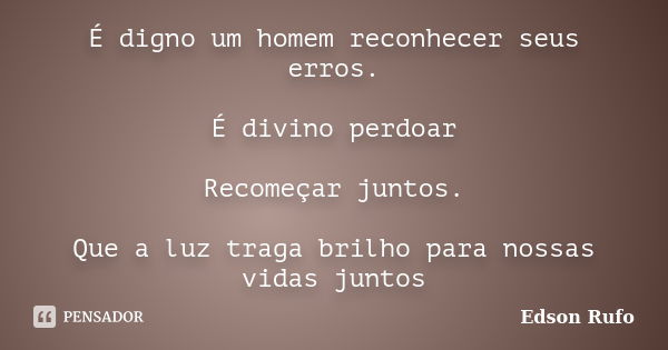 É digno um homem reconhecer seus erros. É divino perdoar Recomeçar juntos. Que a luz traga brilho para nossas vidas juntos... Frase de Edson Rufo.