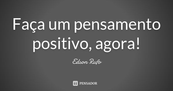 Faça um pensamento positivo, agora!... Frase de Edson Rufo.