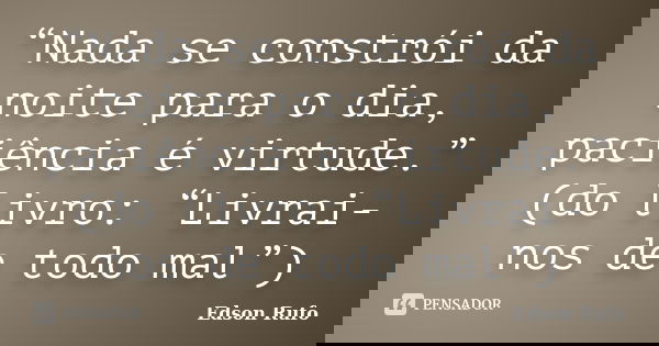 “Nada se constrói da noite para o dia, paciência é virtude.” (do livro: “Livrai-nos de todo mal”)... Frase de Edson Rufo.
