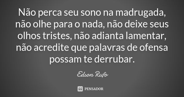 Não perca seu sono na madrugada, não olhe para o nada, não deixe seus olhos tristes, não adianta lamentar, não acredite que palavras de ofensa possam te derruba... Frase de Edson Rufo.