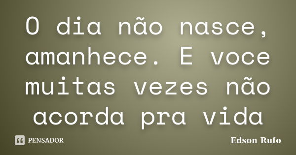 O dia não nasce, amanhece. E voce muitas vezes não acorda pra vida... Frase de Edson Rufo.