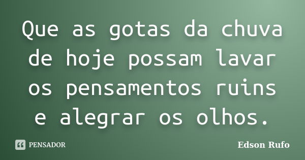 Que as gotas da chuva de hoje possam lavar os pensamentos ruins e alegrar os olhos.... Frase de Edson Rufo.