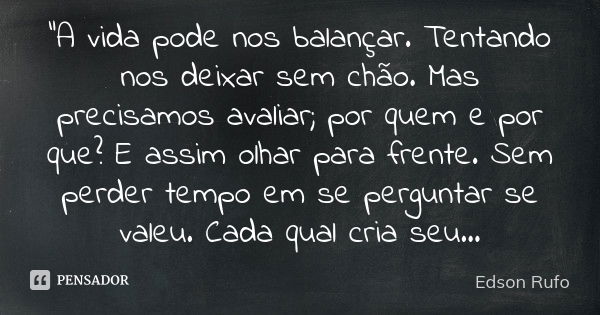 "A vida pode nos balançar. Tentando nos deixar sem chão. Mas precisamos avaliar; por quem e por que? E assim olhar para frente. Sem perder tempo em se perg... Frase de Edson Rufo.