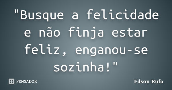 "Busque a felicidade e não finja estar feliz, enganou-se sozinha!"... Frase de Edson Rufo.