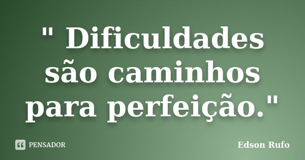 " Dificuldades são caminhos para perfeição."... Frase de Edson Rufo.