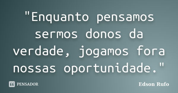 "Enquanto pensamos sermos donos da verdade, jogamos fora nossas oportunidade."... Frase de Edson Rufo.