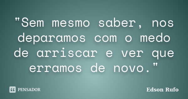 "Sem mesmo saber, nos deparamos com o medo de arriscar e ver que erramos de novo."... Frase de Edson Rufo.