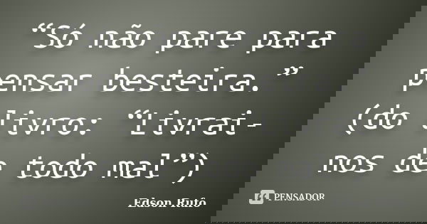 “Só não pare para pensar besteira.” (do livro: “Livrai-nos de todo mal”)... Frase de Edson Rufo.
