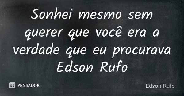 Sonhei mesmo sem querer que você era a verdade que eu procurava Edson Rufo... Frase de Edson Rufo.