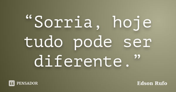 “Sorria, hoje tudo pode ser diferente.”... Frase de Edson Rufo.