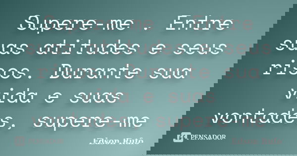 Supere-me . Entre suas atitudes e seus risos. Durante sua vida e suas vontades, supere-me... Frase de Edson Rufo.