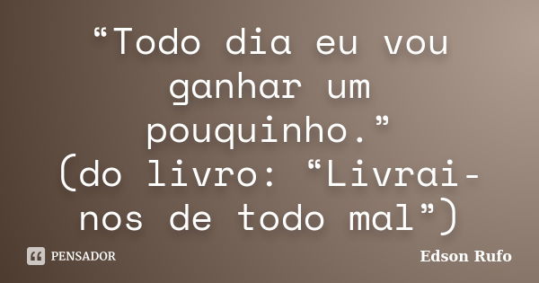 “Todo dia eu vou ganhar um pouquinho.” (do livro: “Livrai-nos de todo mal”)... Frase de Edson Rufo.