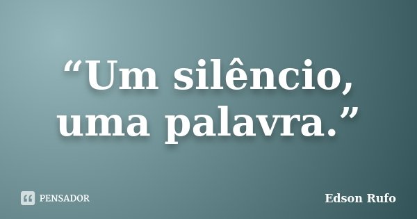 “Um silêncio, uma palavra.”... Frase de Edson Rufo.