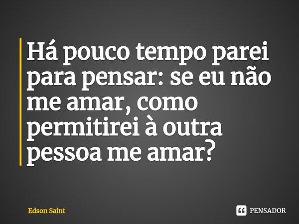 ⁠Há pouco tempo parei para pensar: se eu não me amar, como permitirei à outra pessoa me amar?... Frase de Edson Saint.