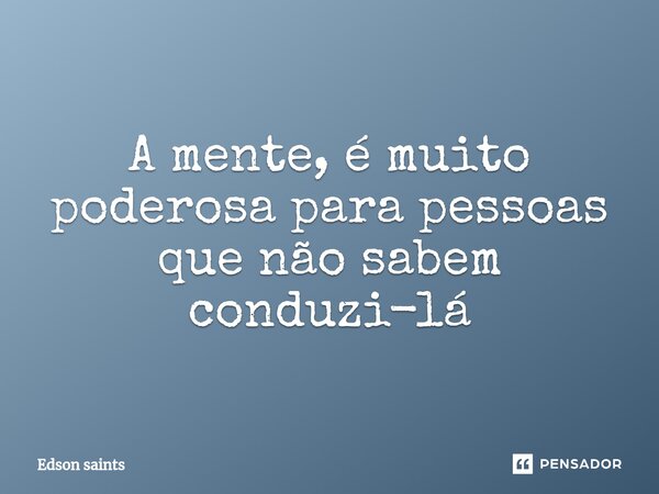 ⁠A mente, é muito poderosa para pessoas que não sabem conduzi-lá... Frase de Edson Saints.