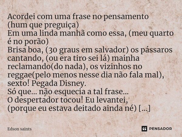 ⁠Acordei com uma frase no pensamento (hum que preguiça) Em uma linda manhã como essa, (meu quarto é no porão) Brisa boa, (30 graus em salvador) os pássaros cant... Frase de Edson Saints.