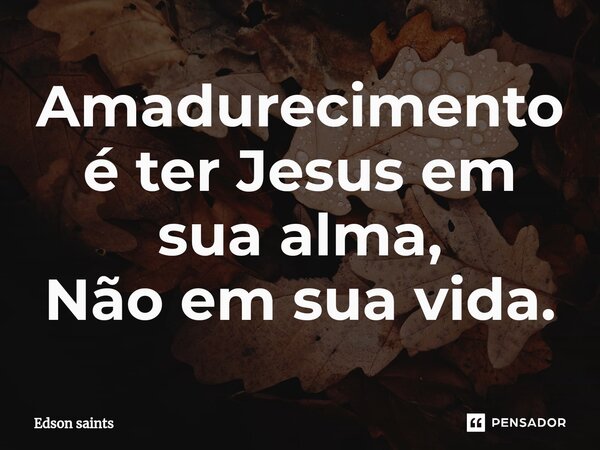 ⁠Amadurecimento é ter Jesus em sua alma, Não em sua vida.... Frase de Edson Saints.