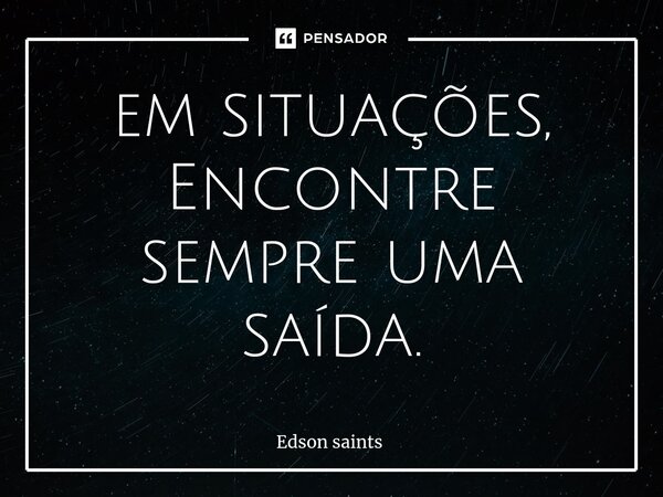 em situações, Encontre sempre uma saída.... Frase de Edson Saints.