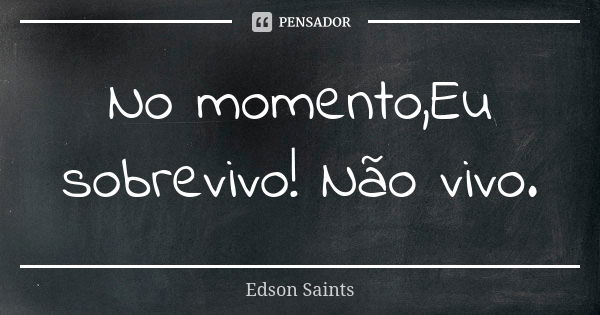 No momento,Eu sobrevivo! Não vivo.... Frase de Edson saints.