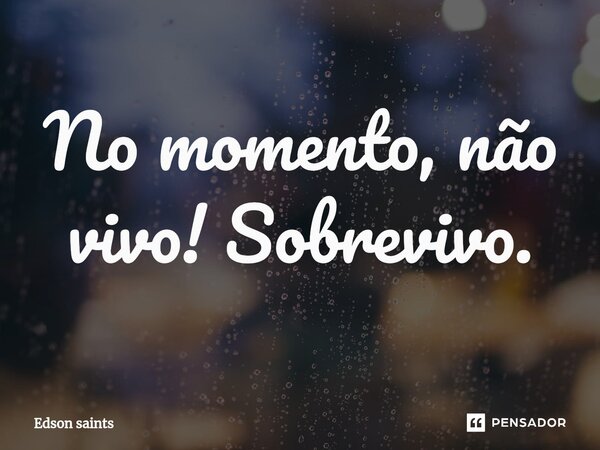 ⁠No momento, não vivo! Sobrevivo.... Frase de Edson Saints.