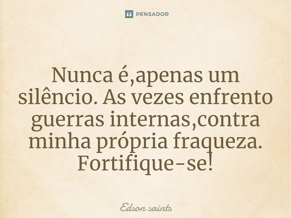 ⁠Nunca é,apenas um silêncio. As vezes enfrento guerras internas,contra minha própria fraqueza. Fortifique-se!... Frase de Edson Saints.