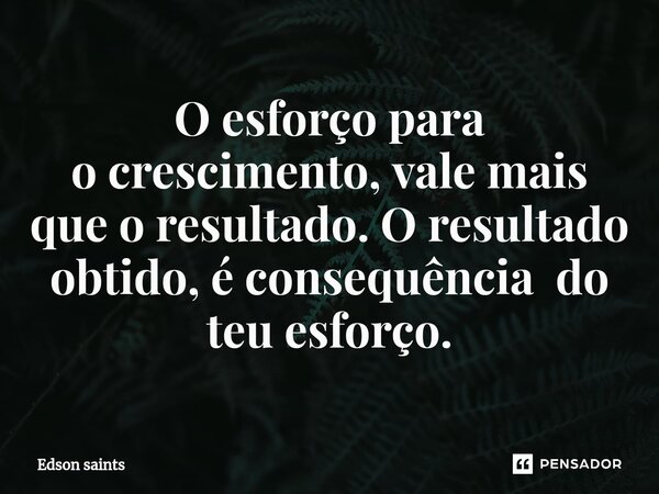O esforço para o crescimento, vale mais que o resultado. O resultado obtido, é consequência do teu esforço.... Frase de Edson Saints.