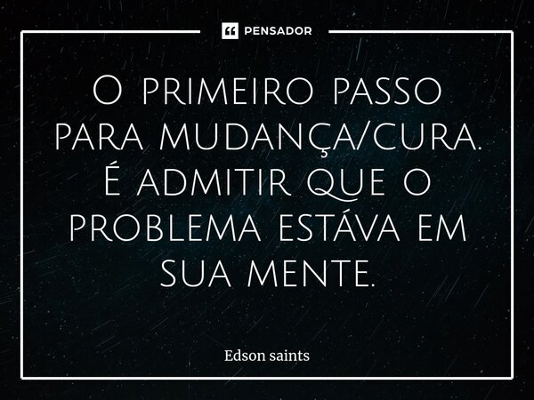 ⁠O primeiro passo para mudança/cura. É admitir que o problema estáva em sua mente.... Frase de Edson Saints.