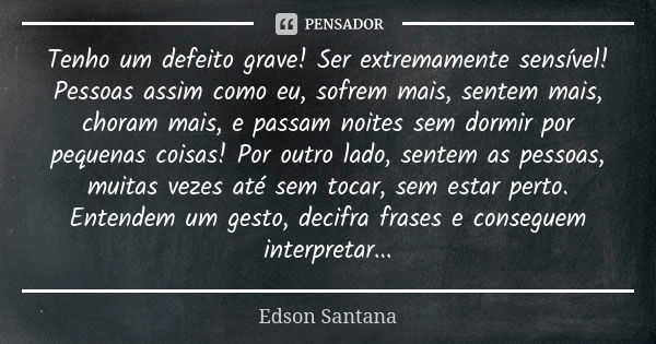 Tenho um defeito grave! Ser extremamente sensível! Pessoas assim como eu, sofrem mais, sentem mais, choram mais, e passam noites sem dormir por pequenas coisas!... Frase de Edson Santana.