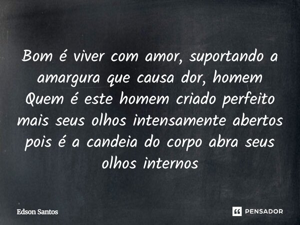 ⁠Bom é viver com amor, suportando a amargura que causa dor, homem Quem é este homem criado perfeito mais seus olhos intensamente abertos pois é a candeia do cor... Frase de Edson Santos.