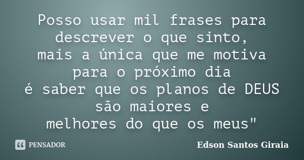 Posso usar mil frases para descrever o que sinto, mais a única que me motiva para o próximo dia é saber que os planos de DEUS são maiores e melhores do que os m... Frase de Edson Santos Giraia.