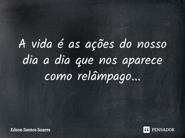 ⁠A vida é as ações do nosso dia a dia que nos aparece como relâmpago...... Frase de Edson Santos Soares.
