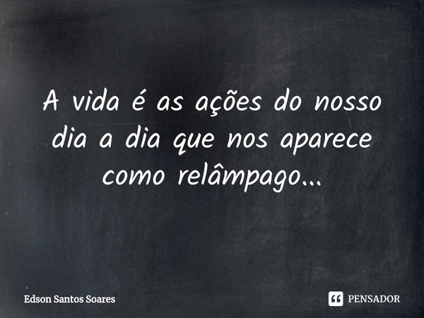 ⁠A vida é as ações do nosso dia a dia que nos aparece como relâmpago...... Frase de Edson Santos Soares.