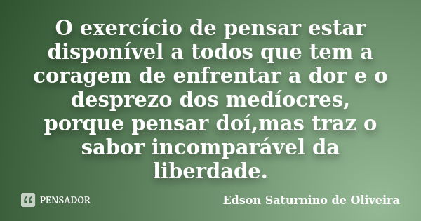 O exercício de pensar estar disponível a todos que tem a coragem de enfrentar a dor e o desprezo dos medíocres, porque pensar doí,mas traz o sabor incomparável ... Frase de Edson Saturnino de Oliveira.