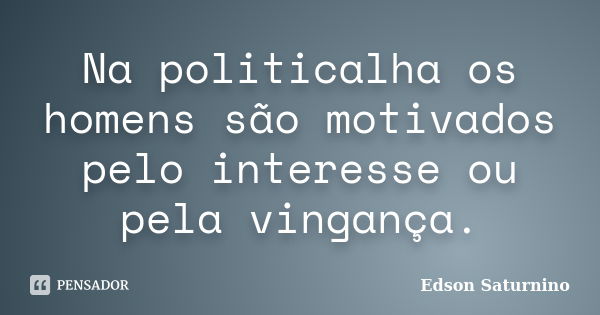 Na politicalha os homens são motivados pelo interesse ou pela vingança.... Frase de Edson Saturnino.