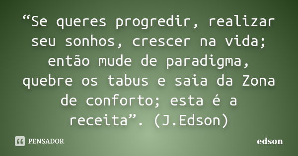 “Se queres progredir, realizar seu sonhos, crescer na vida; então mude de paradigma, quebre os tabus e saia da Zona de conforto; esta é a receita”. (J.Edson)... Frase de edson.