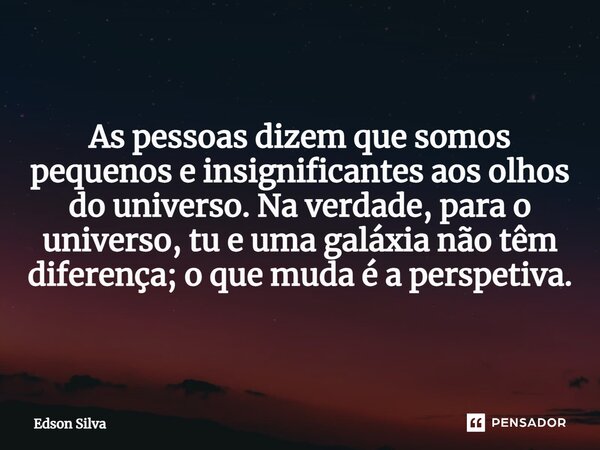 As pessoas dizem que somos pequenos e insignificantes aos olhos do universo. Na verdade, para o universo, tu e uma galáxia não têm diferença; o que muda é a per... Frase de Edson Silva.