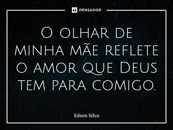 ⁠O olhar de minha mãe reflete o amor que Deus tem para comigo.... Frase de Edson Silva.