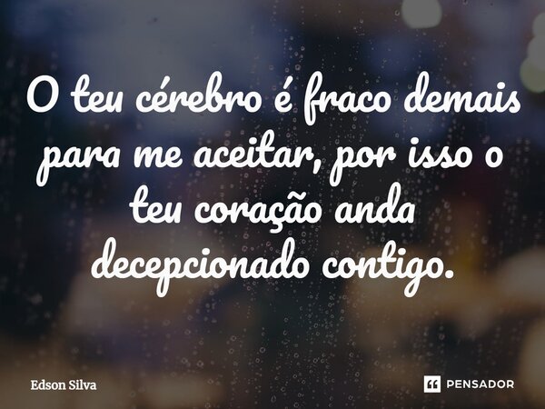 O teu cérebro é fraco demais para me aceitar, por isso o teu coração anda decepcionado contigo.... Frase de Edson Silva.