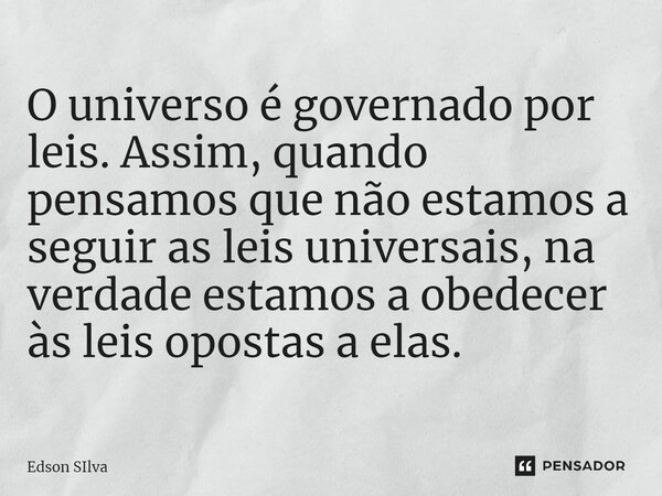O universo é governado por leis. Assim, quando pensamos que não estamos a seguir as leis universais, na verdade estamos a obedecer às leis opostas a elas.... Frase de Edson Silva.