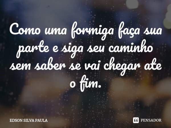 ⁠Como uma formiga faça sua parte e siga seu caminho sem saber se vai chegar ate o fim.... Frase de EDSON SILVA PAULA.