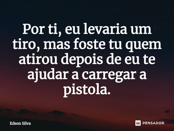 Por ti, eu levaria um tiro, mas foste tu quem atirou depois de eu te ajudar a carregar a pistola.... Frase de Edson Silva.