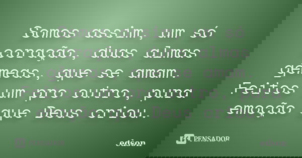 Somos assim, um só coração, duas almas gêmeas, que se amam. Feitos um pro outro, pura emoção que Deus criou.... Frase de Edson.