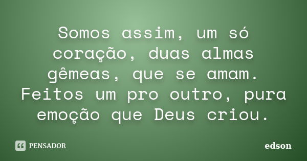 Somos assim, um só coração, duas almas gêmeas, que se amam. Feitos um pro outro, pura emoção que Deus criou.... Frase de Edson.