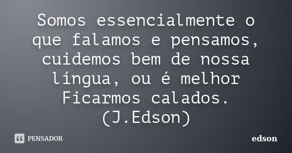 Somos essencialmente o que falamos e pensamos, cuidemos bem de nossa língua, ou é melhor Ficarmos calados. (J.Edson)... Frase de Edson.