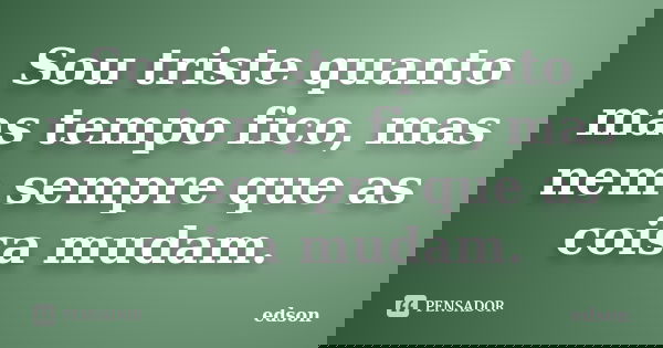 Sou triste quanto mas tempo fico, mas nem sempre que as coisa mudam.... Frase de Edson.